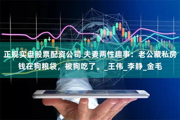 正规实盘股票配资公司 夫妻两性趣事：老公藏私房钱在狗粮袋，被狗吃了。_王伟_李静_金毛
