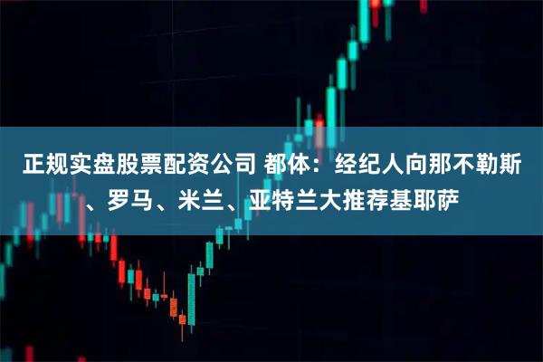 正规实盘股票配资公司 都体：经纪人向那不勒斯、罗马、米兰、亚特兰大推荐基耶萨