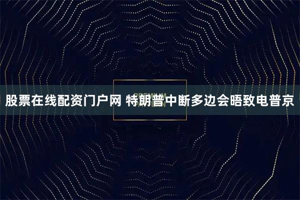 股票在线配资门户网 特朗普中断多边会晤致电普京
