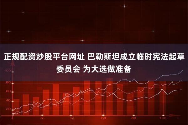 正规配资炒股平台网址 巴勒斯坦成立临时宪法起草委员会 为大选做准备