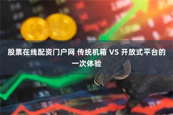 股票在线配资门户网 传统机箱 VS 开放式平台的一次体验
