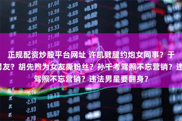 正规配资炒股平台网址 许凯劈腿约炮女同事？于正被爆白月光男友？胡先煦为女友撕粉丝？孙千考驾照不忘营销？违法男星要翻身？