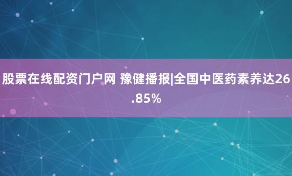 股票在线配资门户网 豫健播报|全国中医药素养达26.85%