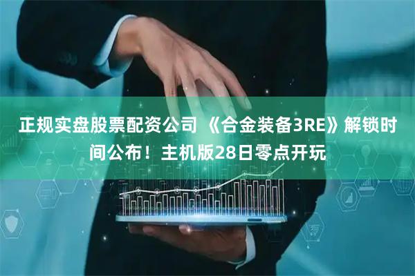 正规实盘股票配资公司 《合金装备3RE》解锁时间公布！主机版28日零点开玩