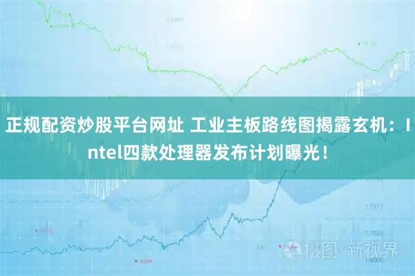 正规配资炒股平台网址 工业主板路线图揭露玄机：Intel四款处理器发布计划曝光！