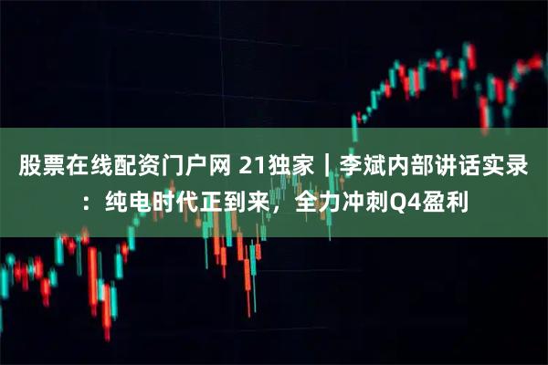 股票在线配资门户网 21独家｜李斌内部讲话实录：纯电时代正到来，全力冲刺Q4盈利