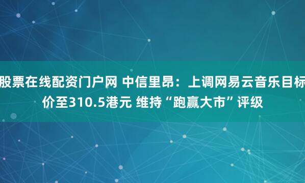 股票在线配资门户网 中信里昂：上调网易云音乐目标价至310.5港元 维持“跑赢大市”评级