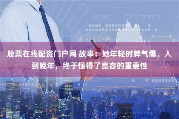 股票在线配资门户网 故事：她年轻时脾气爆，人到晚年，终于懂得了宽容的重要性