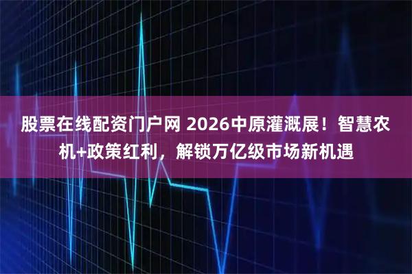 股票在线配资门户网 2026中原灌溉展！智慧农机+政策红利，解锁万亿级市场新机遇