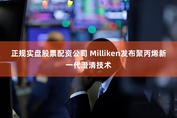 正规实盘股票配资公司 Milliken发布聚丙烯新一代澄清技术