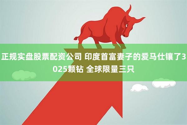 正规实盘股票配资公司 印度首富妻子的爱马仕镶了3025颗钻 全球限量三只