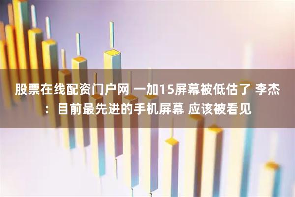 股票在线配资门户网 一加15屏幕被低估了 李杰:目前最先进的手机屏幕 应该被看见