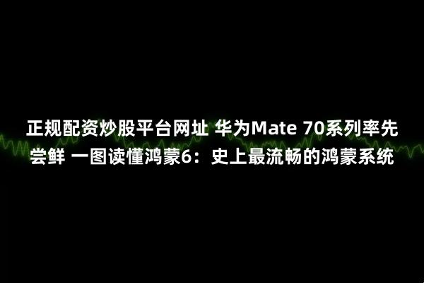 正规配资炒股平台网址 华为Mate 70系列率先尝鲜 一图读懂鸿蒙6:史上最流畅的鸿蒙系统
