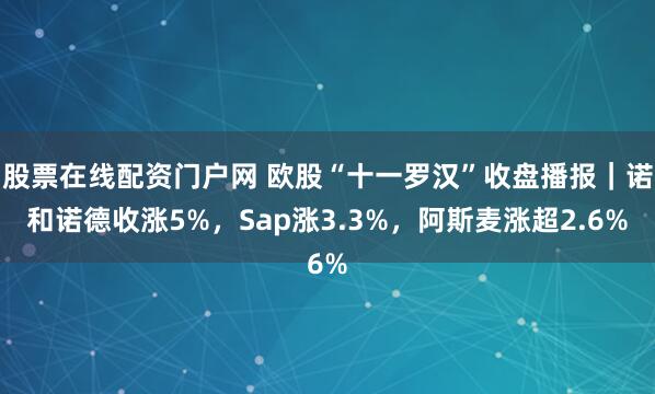 股票在线配资门户网 欧股“十一罗汉”收盘播报｜诺和诺德收涨5%，Sap涨3.3%，阿斯麦涨超2.6%