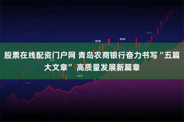 股票在线配资门户网 青岛农商银行奋力书写“五篇大文章” 高质量发展新篇章