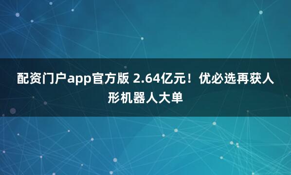 配资门户app官方版 2.64亿元！优必选再获人形机器人大单