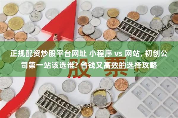 正规配资炒股平台网址 小程序 vs 网站, 初创公司第一站该选谁? 省钱又高效的选择攻略