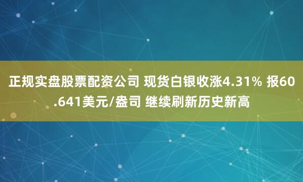 正规实盘股票配资公司 现货白银收涨4.31% 报60.641美元/盎司 继续刷新历史新高