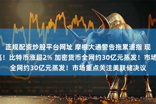 正规配资炒股平台网址 摩根大通警告拖累道指 现货白银涨超4%创新高！比特币涨超2% 加密货币全网约30亿元蒸发！市场重点关注美联储决议