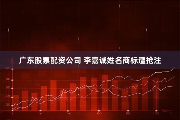 广东股票配资公司 李嘉诚姓名商标遭抢注