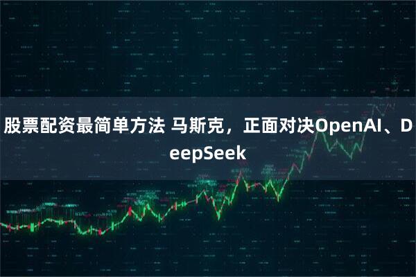 股票配资最简单方法 马斯克，正面对决OpenAI、DeepSeek