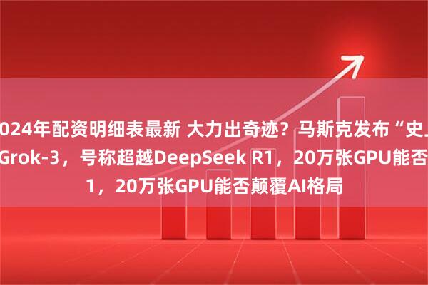 2024年配资明细表最新 大力出奇迹？马斯克发布“史上最聪明AI”Grok-3，号称超越DeepSeek R1，20万张GPU能否颠覆AI格局