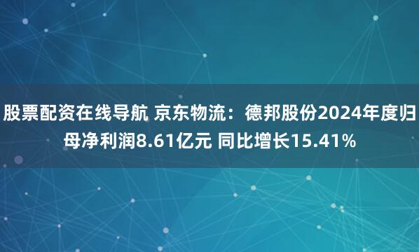 股票配资在线导航 京东物流：德邦股份2024年度归母净利润8.61亿元 同比增长15.41%