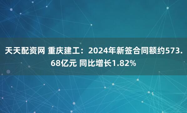 天天配资网 重庆建工：2024年新签合同额约573.68亿元 同比增长1.82%