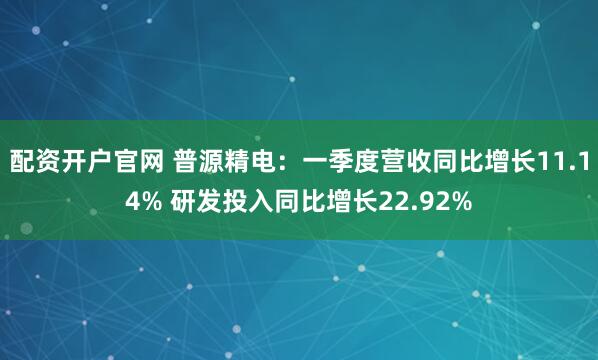 配资开户官网 普源精电：一季度营收同比增长11.14% 研发投入同比增长22.92%