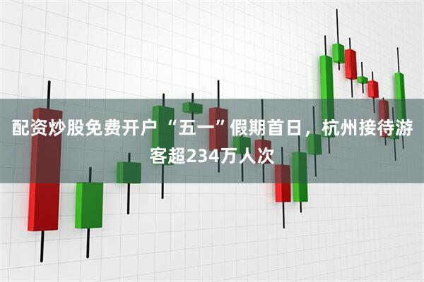 配资炒股免费开户 “五一”假期首日，杭州接待游客超234万人次