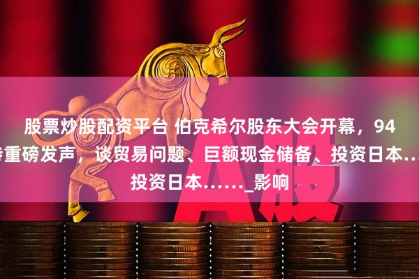 股票炒股配资平台 伯克希尔股东大会开幕，94岁巴菲特重磅发声，谈贸易问题、巨额现金储备、投资日本……_影响
