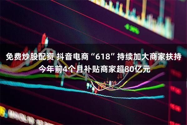 免费炒股配资 抖音电商“618”持续加大商家扶持 今年前4个月补贴商家超80亿元