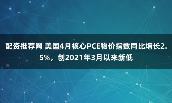 配资推荐网 美国4月核心PCE物价指数同比增长2.5%，创2021年3月以来新低