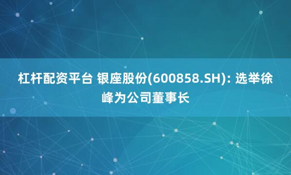 杠杆配资平台 银座股份(600858.SH): 选举徐峰为公司董事长