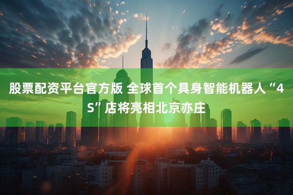 股票配资平台官方版 全球首个具身智能机器人“4S”店将亮相北京亦庄