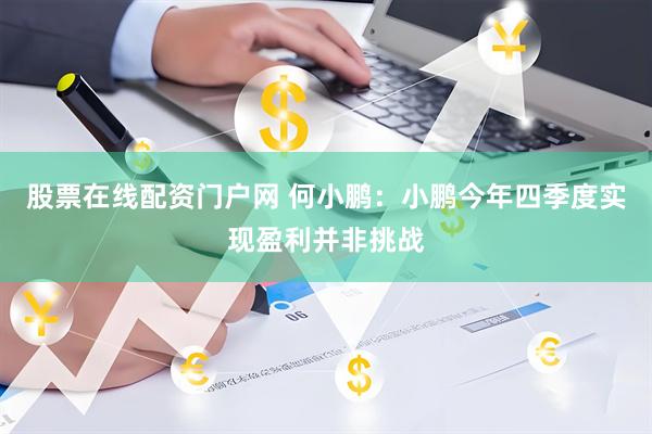 股票在线配资门户网 何小鹏:小鹏今年四季度实现盈利并非挑战
