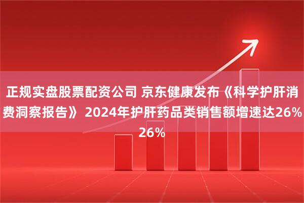 正规实盘股票配资公司 京东健康发布《科学护肝消费洞察报告》 2024年护肝药品类销售额增速达26%