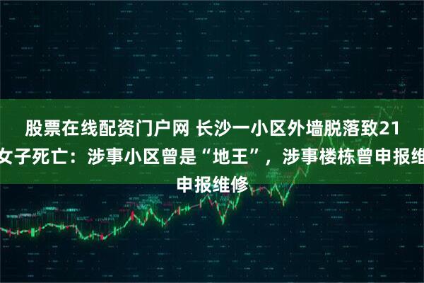 股票在线配资门户网 长沙一小区外墙脱落致21岁女子死亡:涉事小区曾是“地王”,涉事楼栋曾申报维修