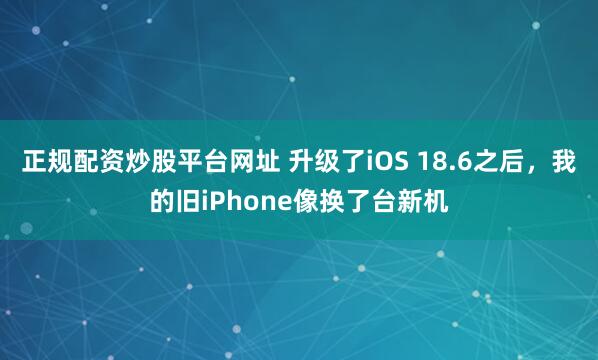 正规配资炒股平台网址 升级了iOS 18.6之后,我的旧iPhone像换了台新机
