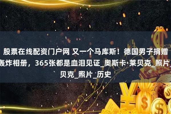 股票在线配资门户网 又一个马库斯!德国男子捐赠日军轰炸相册,365张都是血泪见证_奥斯卡·莱贝克_照片_历史
