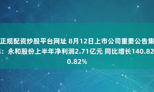 正规配资炒股平台网址 8月12日上市公司重要公告集锦：永和股份上半年净利润2.71亿元 同比增长140.82%