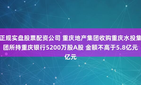 正规实盘股票配资公司 重庆地产集团收购重庆水投集团所持重庆银行5200万股A股 金额不高于5.8亿元