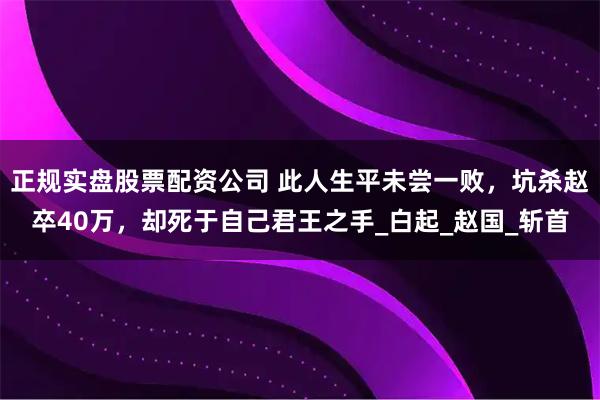 正规实盘股票配资公司 此人生平未尝一败，坑杀赵卒40万，却死于自己君王之手_白起_赵国_斩首