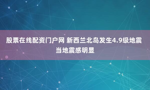 股票在线配资门户网 新西兰北岛发生4.9级地震 当地震感明显